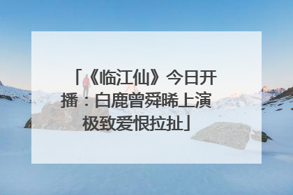 《临江仙》今日开播：白鹿曾舜晞上演极致爱恨拉扯