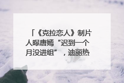 《克拉恋人》制片人曝唐嫣“迟到一个月没进组”，迪丽热巴险些被替换！刚刚，唐嫣方最新发声