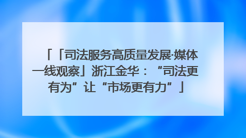 「司法服务高质量发展·媒体一线观察」浙江金华：“司法更有为”让“市场更有力”
