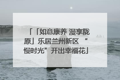 「如意康养 漫享陇原」乐居兰州新区 “慢时光”开出幸福花
