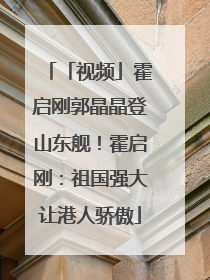 「视频」霍启刚郭晶晶登山东舰！霍启刚：祖国强大让港人骄傲