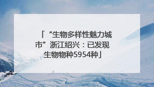 “生物多样性魅力城市”浙江绍兴：已发现生物物种5954种