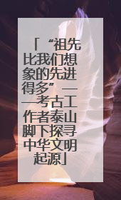 “祖先比我们想象的先进得多”——考古工作者泰山脚下探寻中华文明起源