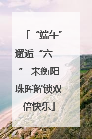 “端午”邂逅“六一” 来衡阳珠晖解锁双倍快乐
