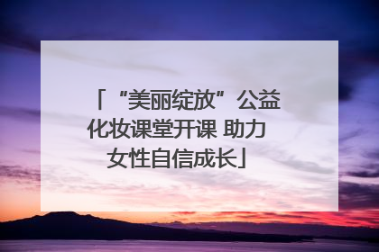 “美丽绽放”公益化妆课堂开课 助力女性自信成长