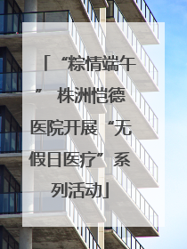 “粽情端午” 株洲恺德医院开展“无假日医疗”系列活动