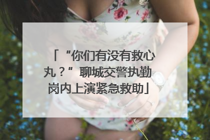 “你们有没有救心丸？”聊城交警执勤岗内上演紧急救助