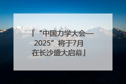 “中国力学大会—2025”将于7月在长沙盛大启幕