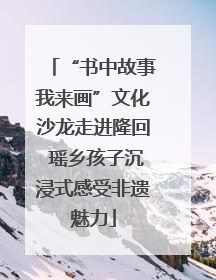 “书中故事我来画”文化沙龙走进隆回 瑶乡孩子沉浸式感受非遗魅力