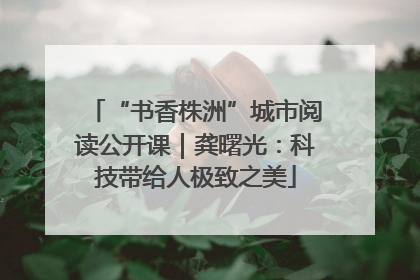 “书香株洲”城市阅读公开课｜龚曙光：科技带给人极致之美