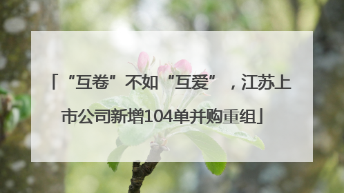“互卷”不如“互爱”，江苏上市公司新增104单并购重组