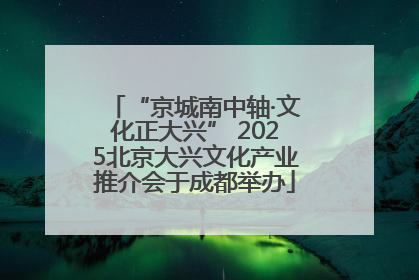 “京城南中轴·文化正大兴” 2025北京大兴文化产业推介会于成都举办