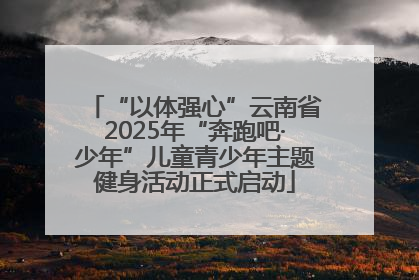 “以体强心”云南省2025年“奔跑吧·少年”儿童青少年主题健身活动正式启动