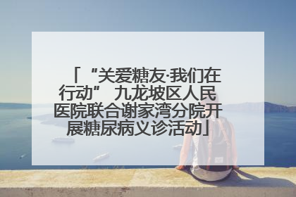 “关爱糖友·我们在行动” 九龙坡区人民医院联合谢家湾分院开展糖尿病义诊活动