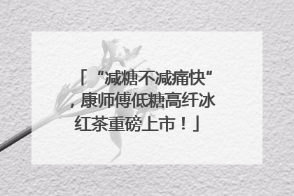 “减糖不减痛快”，康师傅低糖高纤冰红茶重磅上市！
