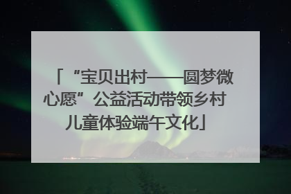 “宝贝出村——圆梦微心愿”公益活动带领乡村儿童体验端午文化