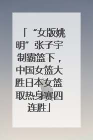 “女版姚明”张子宇制霸篮下，中国女篮大胜日本女篮取热身赛四连胜