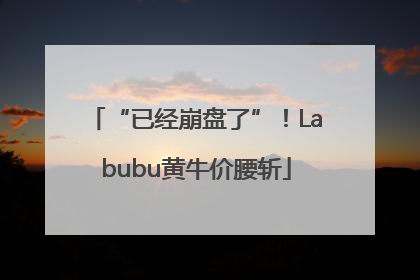 “已经崩盘了”！Labubu黄牛价腰斩