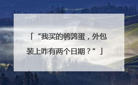 “我买的鹌鹑蛋，外包装上咋有两个日期？”