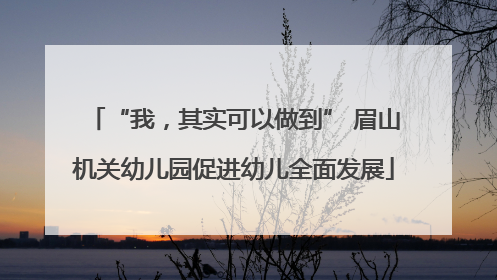 “我，其实可以做到” 眉山机关幼儿园促进幼儿全面发展