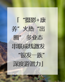 “摄影+康养”火热“出圈” 多业态串联成线激发“银发一族”深度游潜力
