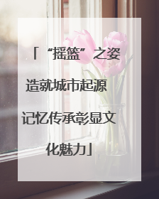 “摇篮”之姿造就城市起源 记忆传承彰显文化魅力