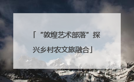 “敦煌艺术部落”探兴乡村农文旅融合