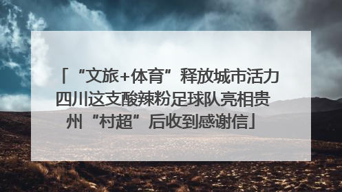 “文旅+体育”释放城市活力 四川这支酸辣粉足球队亮相贵州“村超”后收到感谢信