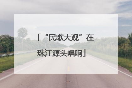 “民歌大观”在珠江源头唱响