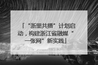 “浙里共播”计划启动，构建浙江省融媒“一张网”新实践