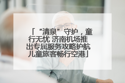 “清泉”守护，童行无忧 济南机场推出专属服务攻略护航儿童旅客畅行空港