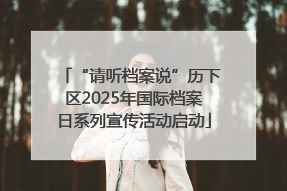 “请听档案说”历下区2025年国际档案日系列宣传活动启动