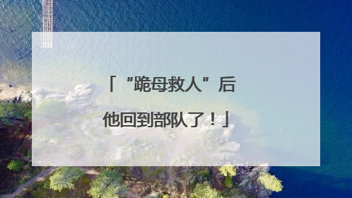 “跪母救人”后 他回到部队了！