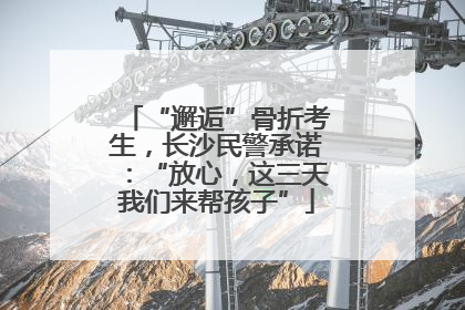 “邂逅”骨折考生，长沙民警承诺：“放心，这三天我们来帮孩子”