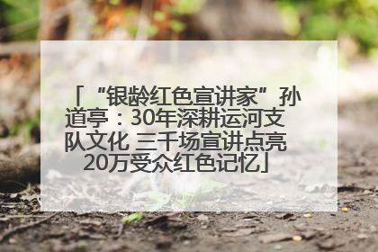 “银龄红色宣讲家”孙道亭：30年深耕运河支队文化 三千场宣讲点亮20万受众红色记忆