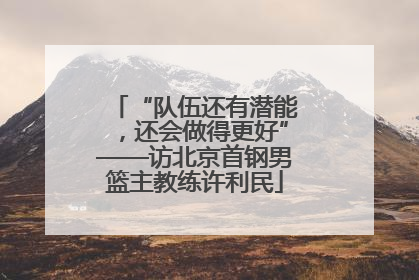 “队伍还有潜能，还会做得更好”——访北京首钢男篮主教练许利民