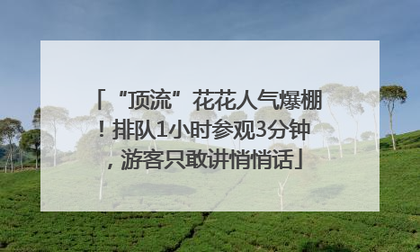 “顶流”花花人气爆棚！排队1小时参观3分钟，游客只敢讲悄悄话