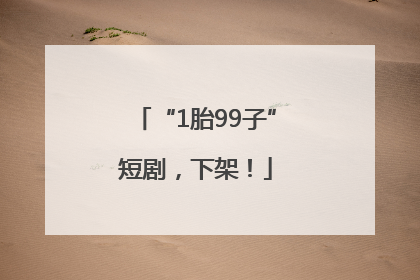 “1胎99子”短剧，下架！