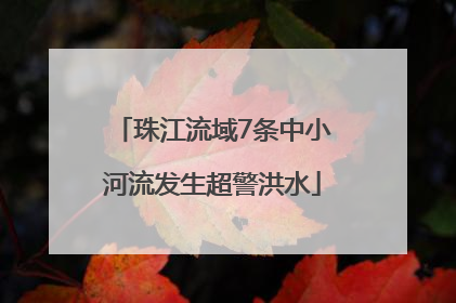 珠江流域7条中小河流发生超警洪水