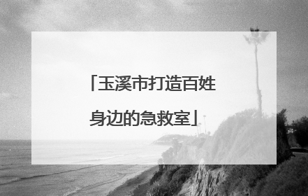 玉溪市打造百姓身边的急救室