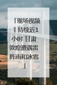 现场视频丨持续近1小时 甘肃敦煌遭遇雷阵雨和冰雹