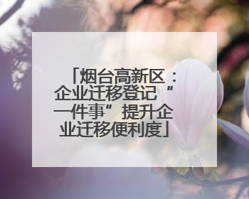 烟台高新区：企业迁移登记“一件事”提升企业迁移便利度