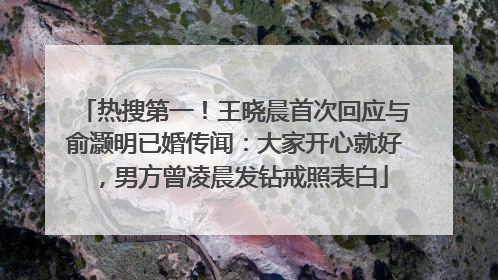 热搜第一！王晓晨首次回应与俞灏明已婚传闻：大家开心就好，男方曾凌晨发钻戒照表白