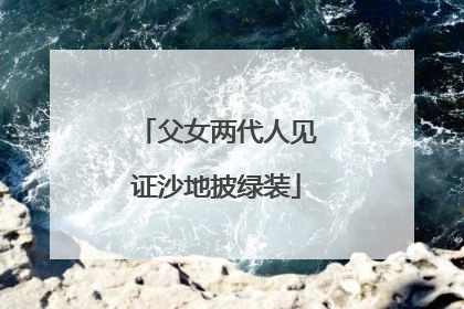 父女两代人见证沙地披绿装