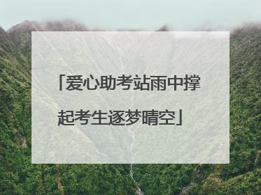 爱心助考站雨中撑起考生逐梦晴空