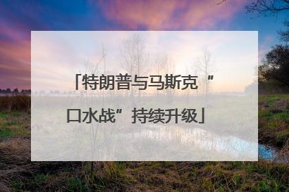 特朗普与马斯克“口水战”持续升级