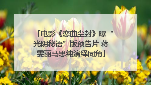 电影《恋曲尘封》曝“光阴秘语”版预告片 蒋雯丽马思纯演绎同角