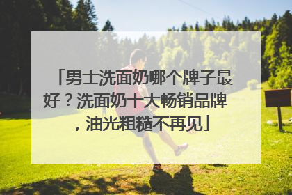 男士洗面奶哪个牌子最好？洗面奶十大畅销品牌，油光粗糙不再见