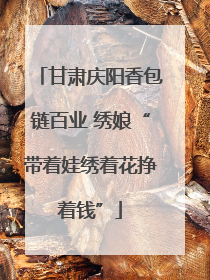 甘肃庆阳香包链百业 绣娘“带着娃绣着花挣着钱”