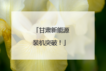 甘肃新能源装机突破！